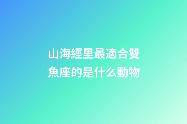 山海經里最適合雙魚座的是什么動物