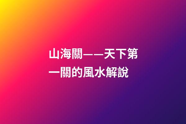 山海關——天下第一關的風水解說