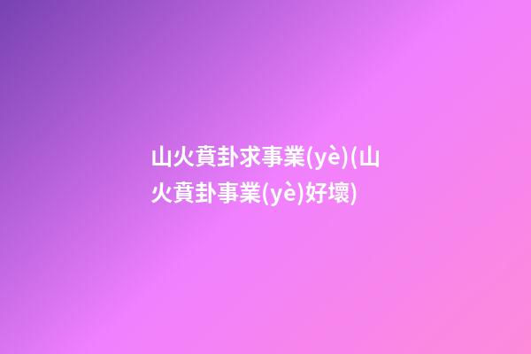 山火賁卦求事業(yè)(山火賁卦事業(yè)好壞)
