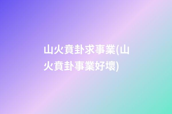 山火賁卦求事業(山火賁卦事業好壞)