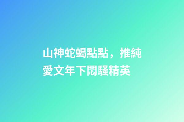 山神蛇蝎點點，推純愛文年下悶騷精英-第1張-觀點-玄機派