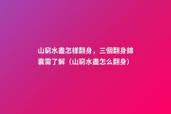 山窮水盡怎樣翻身，三個翻身錦囊需了解（山窮水盡怎么翻身）