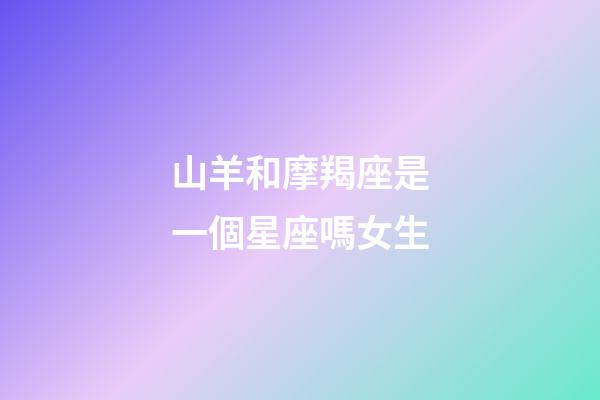 山羊和摩羯座是一個星座嗎女生-第1張-星座運勢-玄機派