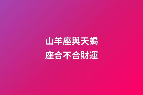 山羊座與天蝎座合不合財運-第1張-星座運勢-玄機派
