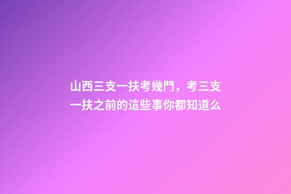 山西三支一扶考幾門，考三支一扶之前的這些事你都知道么-第1張-觀點-玄機派