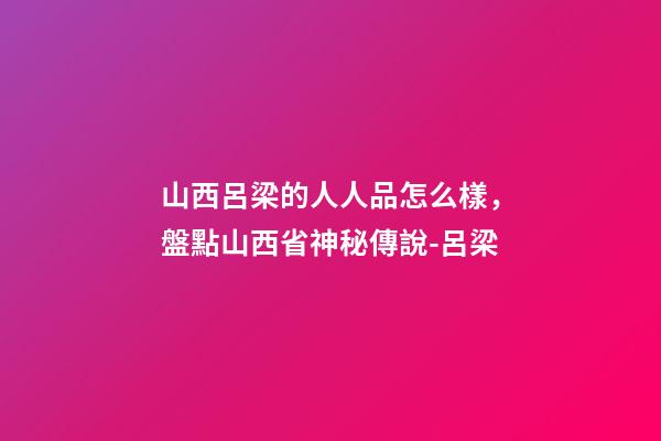 山西呂梁的人人品怎么樣，盤點山西省神秘傳說-呂梁-第1張-觀點-玄機派