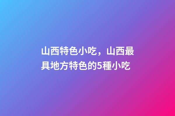 山西特色小吃，山西最具地方特色的5種小吃