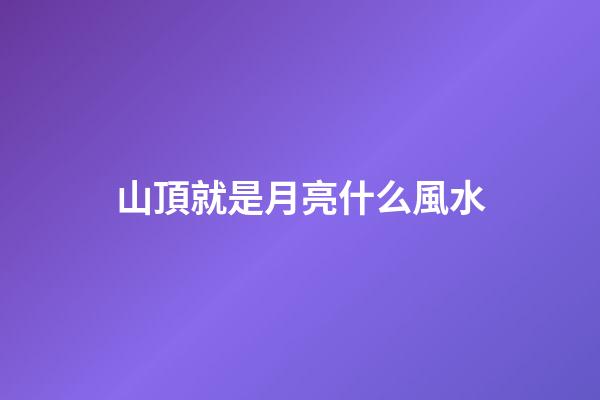 山頂就是月亮什么風水