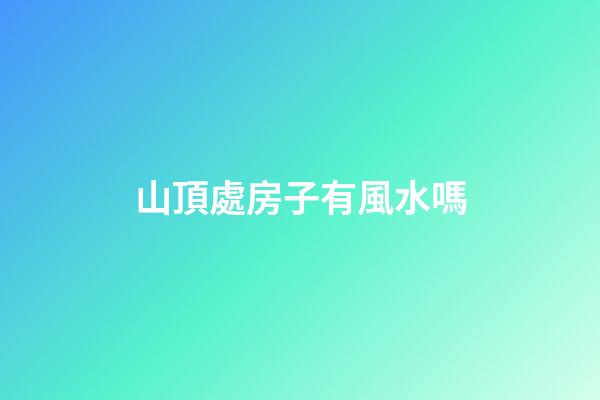 山頂處房子有風水嗎