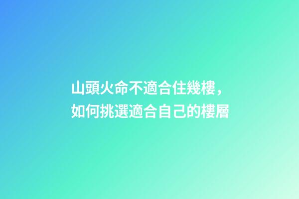 山頭火命不適合住幾樓，如何挑選適合自己的樓層
