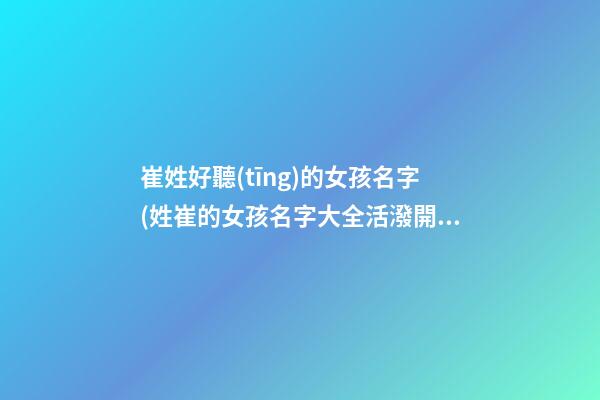 崔姓好聽(tīng)的女孩名字(姓崔的女孩名字大全活潑開(kāi)朗)
