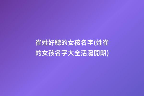 崔姓好聽的女孩名字(姓崔的女孩名字大全活潑開朗)