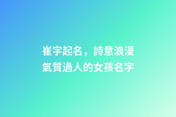 崔字起名，詩意浪漫氣質過人的女孩名字-第1張-觀點-玄機派