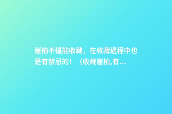 崖柏不僅能收藏，在收藏過程中也是有禁忌的！（收藏崖柏,有意義嗎）