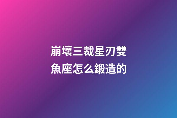 崩壞三裁星刃雙魚座怎么鍛造的-第1張-星座運(yùn)勢(shì)-玄機(jī)派