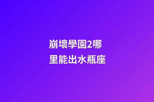 崩壞學園2哪里能出水瓶座-第1張-星座運勢-玄機派