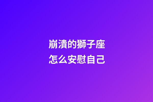 崩潰的獅子座怎么安慰自己-第1張-星座運(yùn)勢(shì)-玄機(jī)派
