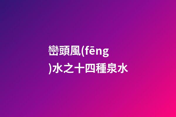 巒頭風(fēng)水之十四種泉水