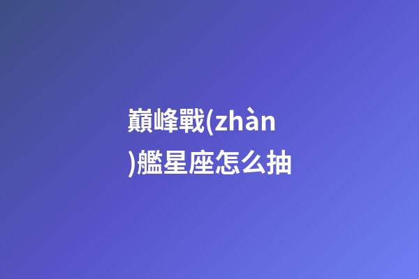 巔峰戰(zhàn)艦星座怎么抽