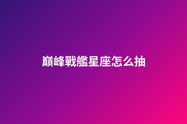 巔峰戰艦星座怎么抽-第1張-星座運勢-玄機派