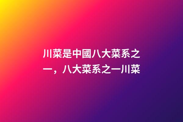 川菜是中國八大菜系之一，八大菜系之一川菜
