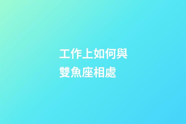 工作上如何與雙魚座相處-第1張-星座運勢-玄機派