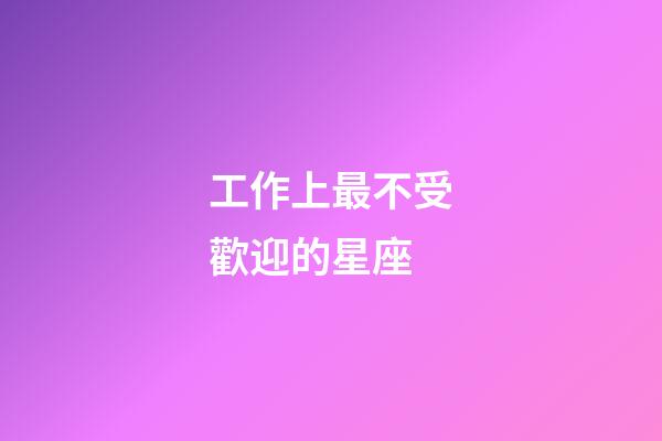工作上最不受歡迎的星座-第1張-星座運勢-玄機派