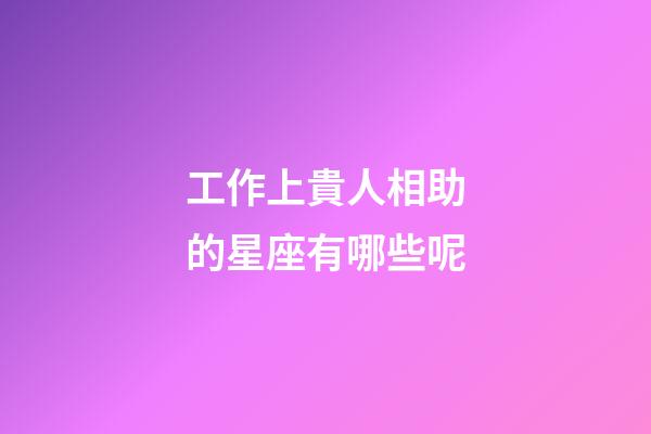 工作上貴人相助的星座有哪些呢-第1張-星座運勢-玄機派