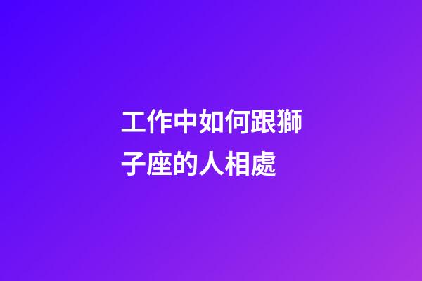 工作中如何跟獅子座的人相處-第1張-星座運(yùn)勢-玄機(jī)派