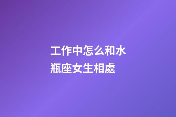 工作中怎么和水瓶座女生相處-第1張-星座運勢-玄機派