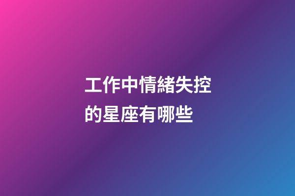 工作中情緒失控的星座有哪些-第1張-星座運勢-玄機派