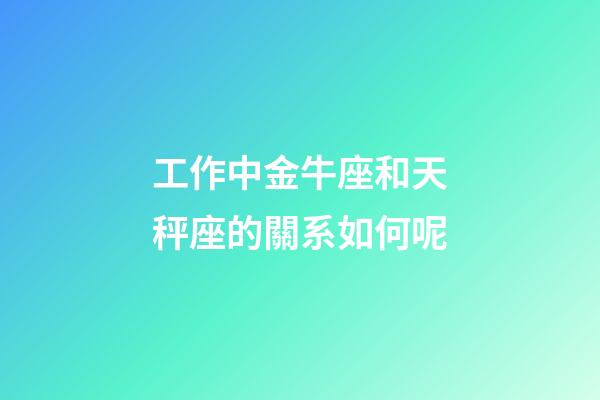 工作中金牛座和天秤座的關系如何呢-第1張-星座運勢-玄機派