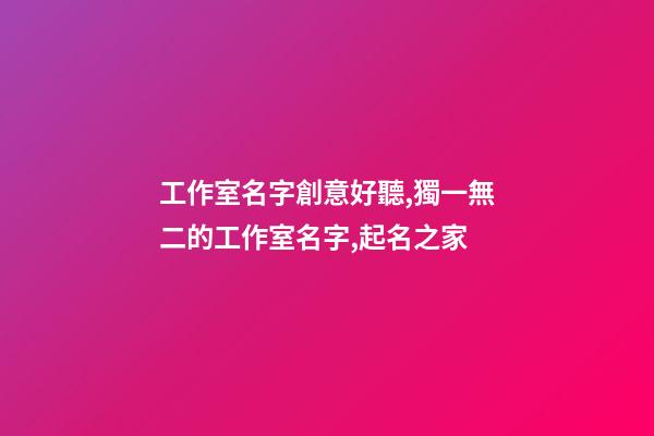 工作室名字創意好聽,獨一無二的工作室名字,起名之家-第1張-店鋪起名-玄機派