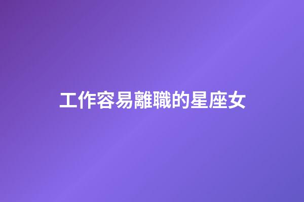 工作容易離職的星座女-第1張-星座運勢-玄機派