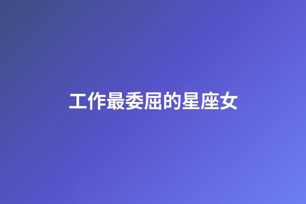 工作最委屈的星座女-第1張-星座運勢-玄機派