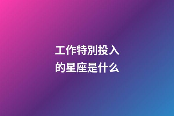 工作特別投入的星座是什么-第1張-星座運勢-玄機派