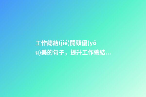 工作總結(jié)開頭優(yōu)美的句子，提升工作總結(jié)、報告、講話稿文采的段首引領(lǐng)好句-第1張-觀點(diǎn)-玄機(jī)派