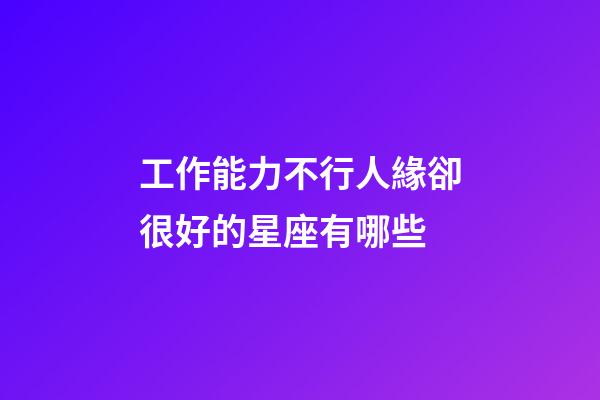 工作能力不行人緣卻很好的星座有哪些-第1張-星座運勢-玄機派