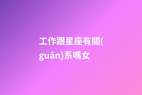 工作跟星座有關(guān)系嗎女-第1張-星座運勢-玄機派