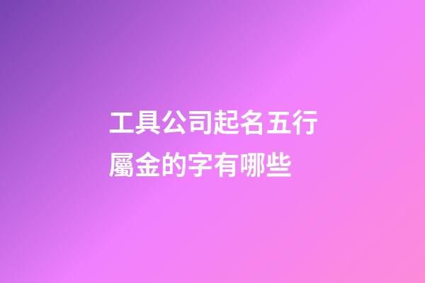 工具公司起名五行屬金的字有哪些-第1張-公司起名-玄機派