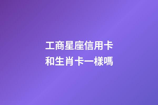 工商星座信用卡和生肖卡一樣嗎