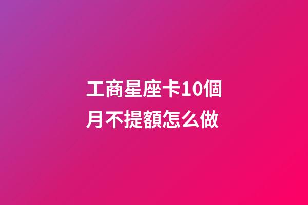工商星座卡10個月不提額怎么做-第1張-星座運勢-玄機派