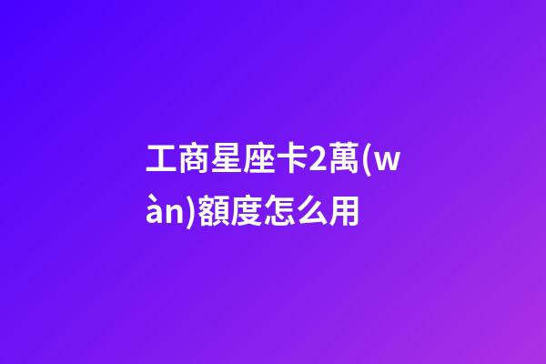 工商星座卡2萬(wàn)額度怎么用-第1張-星座運(yùn)勢(shì)-玄機(jī)派