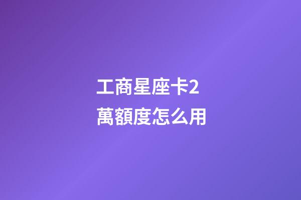 工商星座卡2萬額度怎么用