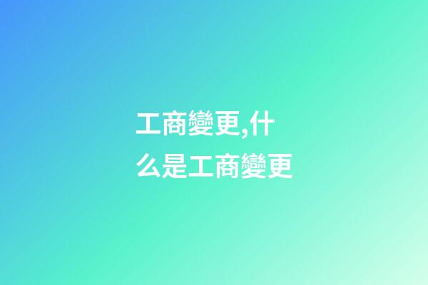 工商變更,什么是工商變更-第1張-觀點-玄機派