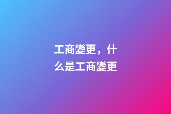 工商變更，什么是工商變更-第1張-觀點-玄機派