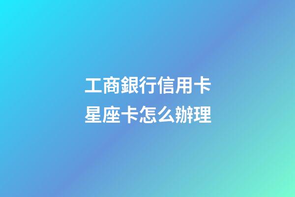 工商銀行信用卡星座卡怎么辦理-第1張-星座運勢-玄機派