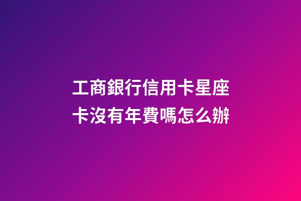 工商銀行信用卡星座卡沒有年費嗎怎么辦-第1張-星座運勢-玄機派