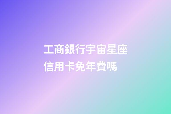 工商銀行宇宙星座信用卡免年費嗎-第1張-星座運勢-玄機派