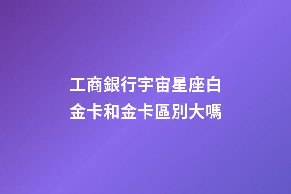 工商銀行宇宙星座白金卡和金卡區別大嗎-第1張-星座運勢-玄機派